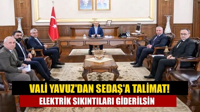 Vali Yavuz'dan SEDAŞ'a talimat! Elektrik sıkıntıları giderilsin