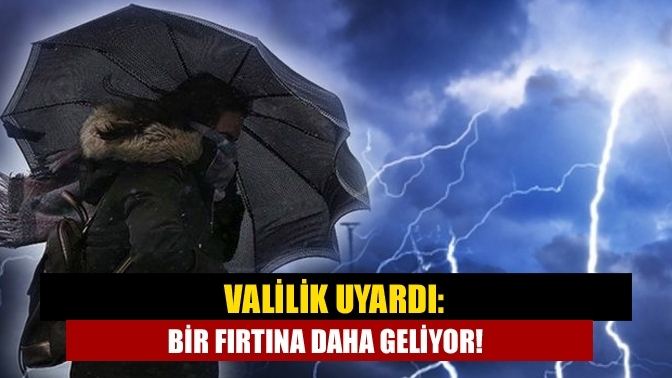 Valilik uyardı: Bir fırtına daha geliyor!