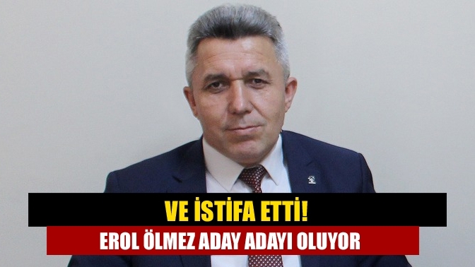 Ve istifa etti! Erol Ölmez aday adayı oluyor