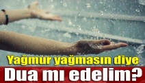 Yağmur yağmasın diye dua mı edelim?