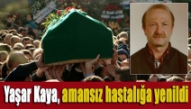 Yaşar Kaya, amansız hastalığa yenildi