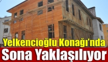 Yelkencioğlu Konağı’nda Sona Yaklaşılıyor