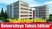 "Yeni belediye binası Üniversiteye tahsis edilsin"