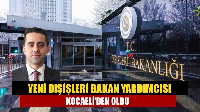 Yeni Dışişleri Bakan Yardımcısı Kocaeli'den oldu