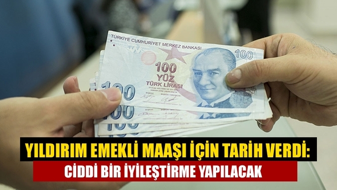 Yıldırım emekli maaşı için tarih verdi: Ciddi bir iyileştirme yapılacak