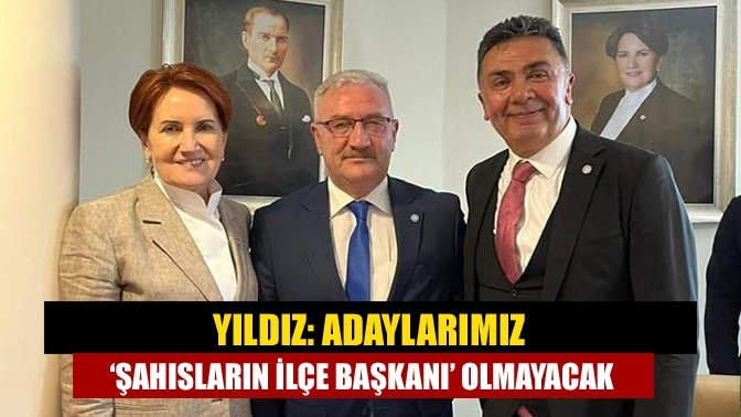 Yıldız: Adaylarımız ‘şahısların ilçe başkanı’ olmayacak