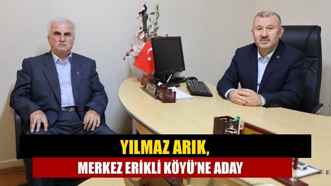 Yılmaz Arık, Merkez Erikli Köyü’ne aday