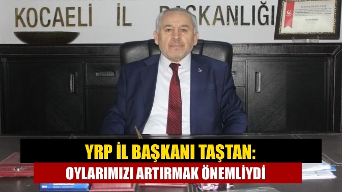 YRP İl Başkanı Taştan: Oylarımızı artırmak önemliydi