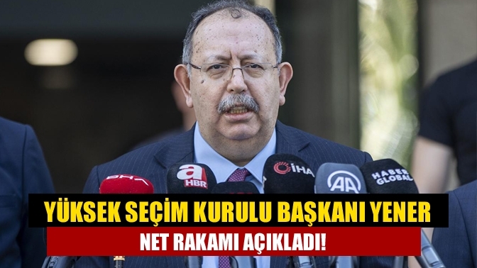 Yüksek Seçim Kurulu Başkanı Yener Net rakamı açıkladı!