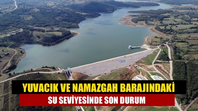 Yuvacık ve Namazgah Barajındaki su seviyesinde son durum