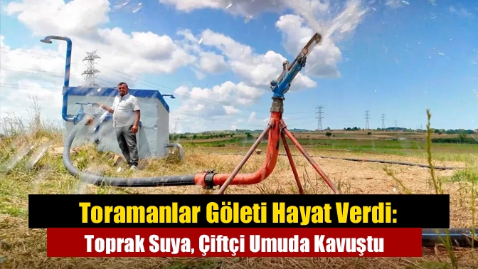 Toramanlar Göleti Hayat Verdi: Toprak Suya, Çiftçi Umuda Kavuştu