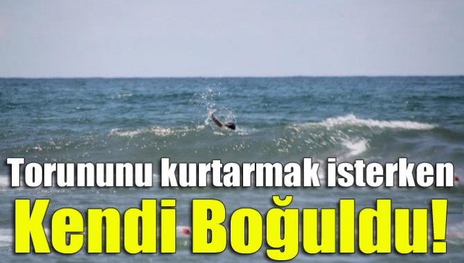 Torununu kurtarmak isterken kendi boğuldu!