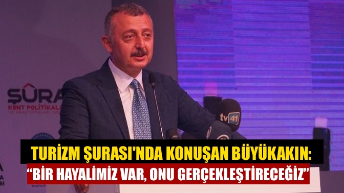 Turizm Şurasında konuşan Büyükakın: “Bir hayalimiz var, onu gerçekleştireceğiz”