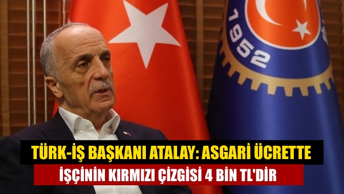 Türk-İş Başkanı Atalay: Asgari ücrette işçinin kırmızı çizgisi 4 bin TLdir