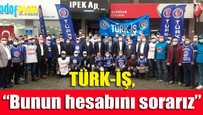 TÜRK-İŞ, “Bunun hesabını sorarız”