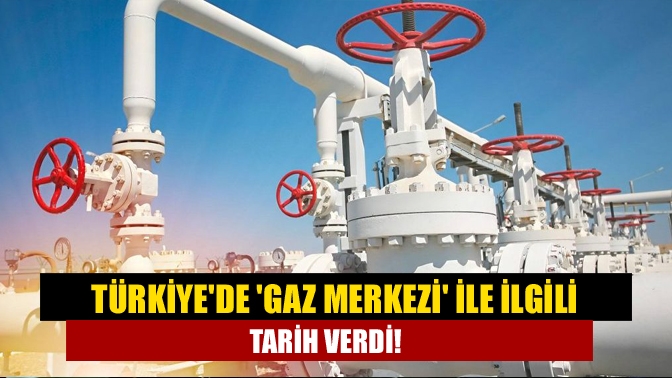 Türkiyede gaz merkezi ile ilgili tarih verdi!