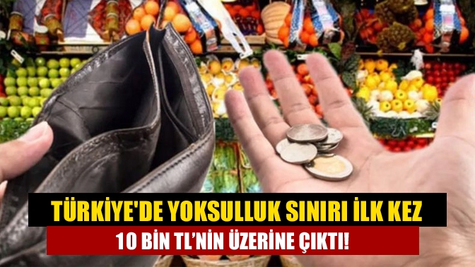 Türkiyede yoksulluk sınırı ilk kez 10 bin TL’nin üzerine çıktı!