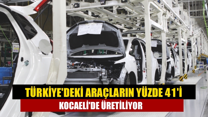 Türkiye'deki araçların yüzde 41'i Kocaeli'de üretiliyor