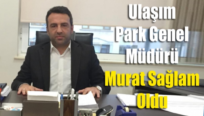 Ulaşım Park Genel müdürü Murat Sağlam oldu