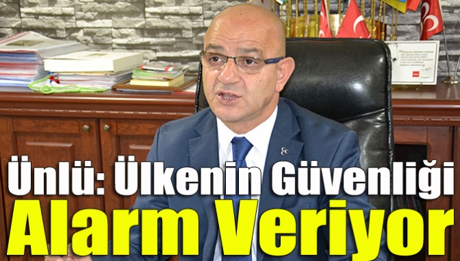 Ünlü: Ülkenin güvenliği alarm veriyor