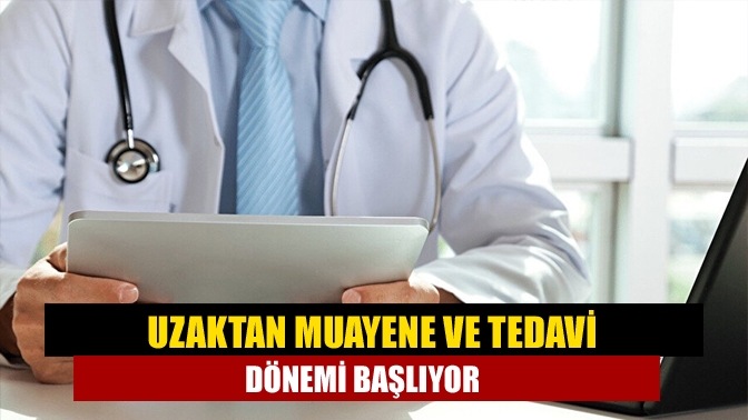 Uzaktan muayene ve tedavi dönemi başlıyor