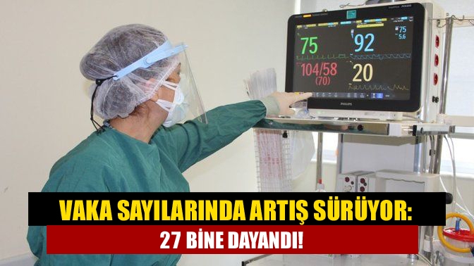 Vaka sayılarında artış sürüyor: 27 bine dayandı!