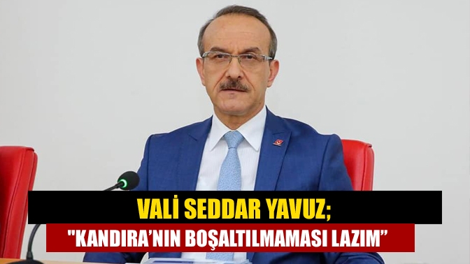 Vali Seddar Yavuz; Kandıra’nın boşaltılmaması lazım”