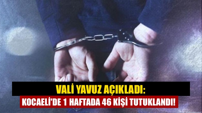 Vali Yavuz Açıkladı: Kocaelide 1 haftada 46 kişi tutuklandı!
