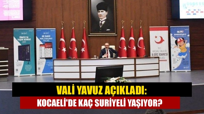 Vali Yavuz açıkladı: Kocaelide kaç Suriyeli yaşıyor?
