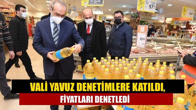 Vali Yavuz denetimlere katıldı, fiyatları denetledi