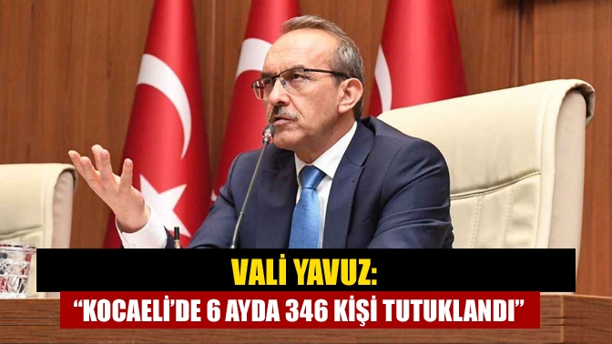 Vali Yavuz: “Kocaeli’de 6 ayda 346 kişi tutuklandı”