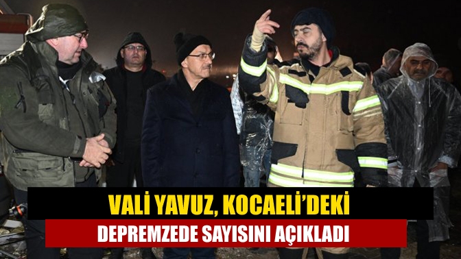 Vali Yavuz, Kocaeli’deki depremzede sayısını açıkladı