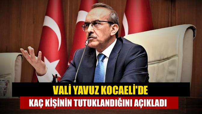 Vali Yavuz Kocaelide kaç kişinin tutuklandığını açıkladı