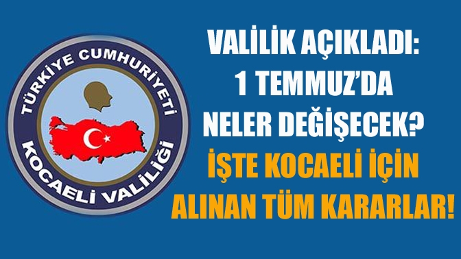 Valilik açıkladı: 1 Temmuz’da neler değişecek? İşte Kocaeli için alınan tüm kararlar!