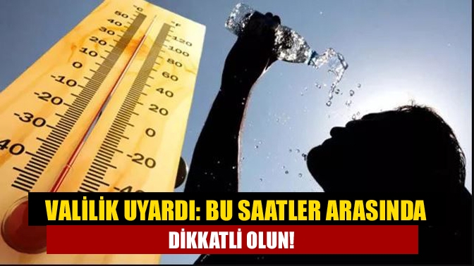 Valilik uyardı: Bu saatler arasında dikkatli olun!