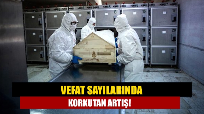 Vefat sayılarında korkutan artış!