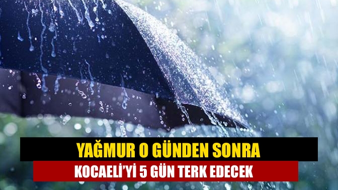 Yağmur o günden sonra Kocaeli’yi 5 gün terk edecek