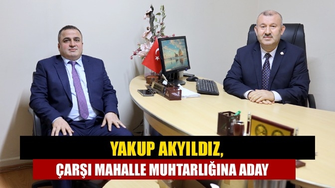 Yakup Akyıldız, Çarşı Mahalle muhtarlığına aday