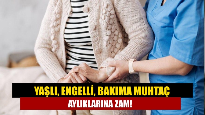 Yaşlı, engelli, bakıma muhtaç aylıklarına zam!