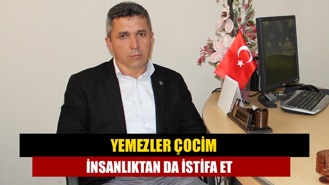 “Yemezler çocim insanlıktan da istifa et”