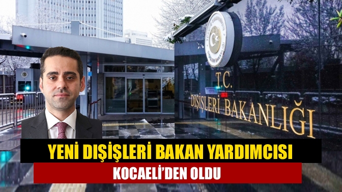 Yeni Dışişleri Bakan Yardımcısı Kocaeliden oldu