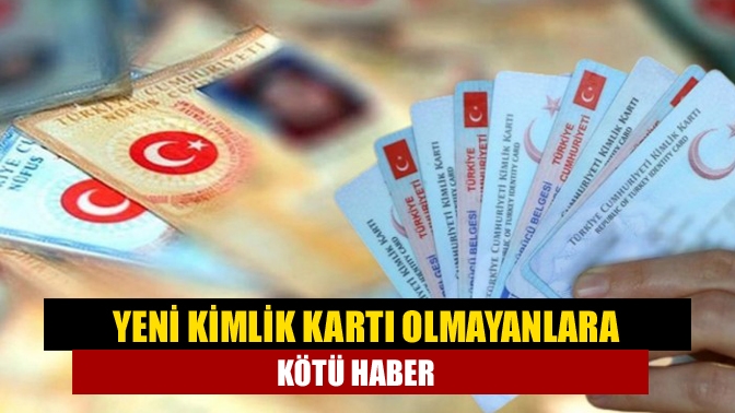 Yeni kimlik kartı olmayanlara kötü haber