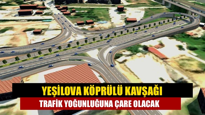 Yeşilova Köprülü Kavşağı trafik yoğunluğuna çare olacak