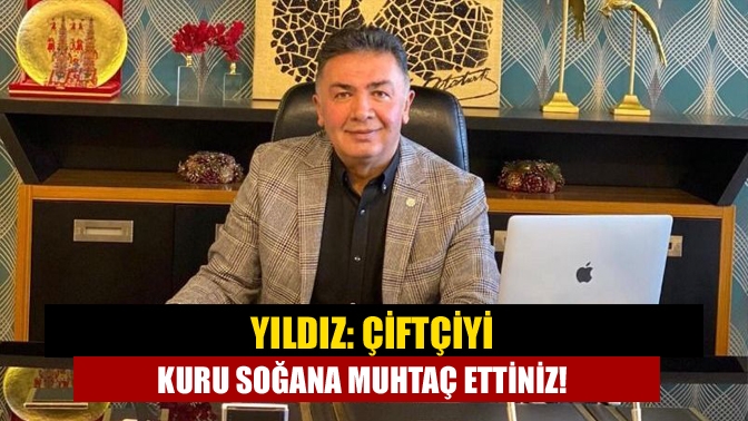 Yıldız: Çiftçiyi kuru soğana muhtaç ettiniz!