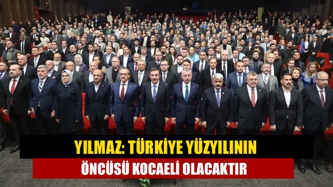 Yılmaz: Türkiye yüzyılının öncüsü Kocaeli olacaktır