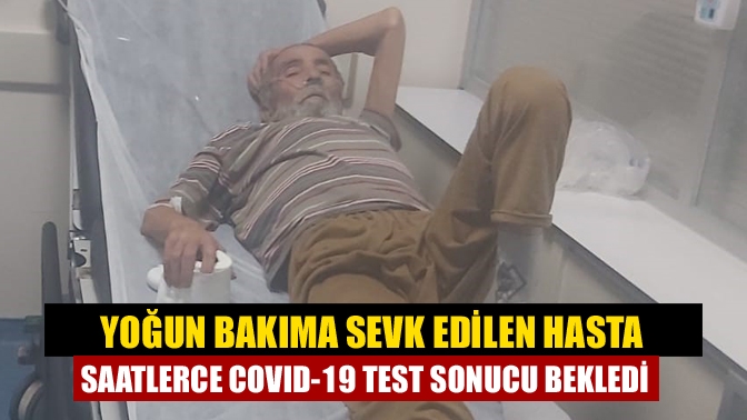 Yoğun Bakıma Sevk Edilen Hasta Saatlerce COVID-19 Test Sonucu Bekledi