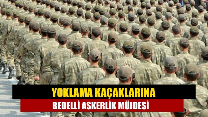 Yoklama kaçaklarına bedelli askerlik müjdesi