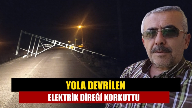 Yola devrilen elektrik direği korkuttu