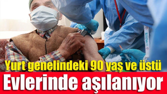 Yurt genelindeki 90 yaş ve üstü evlerinde aşılanıyor