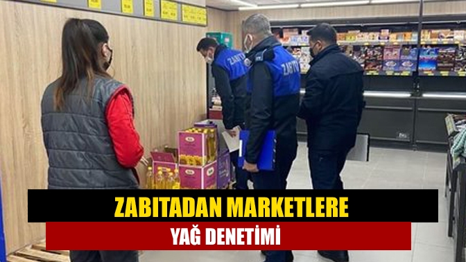 Zabıtadan marketlere yağ denetimi